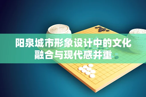 阳泉城市形象设计中的文化融合与现代感并重