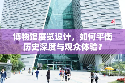 博物馆展览设计，如何平衡历史深度与观众体验？