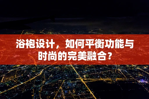 浴袍设计，如何平衡功能与时尚的完美融合？