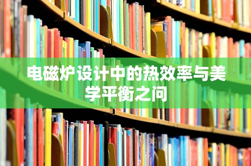 电磁炉设计中的热效率与美学平衡之问
