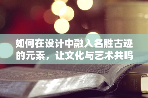 如何在设计中融入名胜古迹的元素，让文化与艺术共鸣？