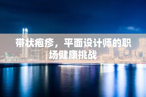 带状疱疹，平面设计师的职场健康挑战