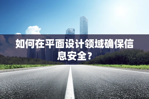 如何在平面设计领域确保信息安全？