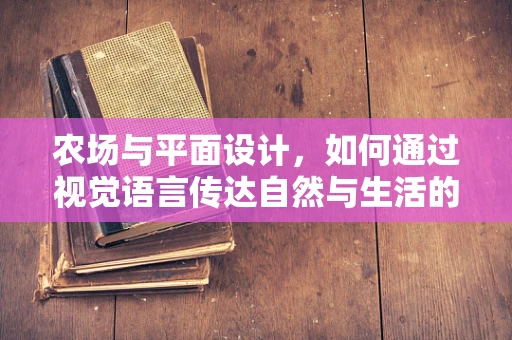 农场与平面设计，如何通过视觉语言传达自然与生活的和谐？