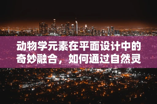 动物学元素在平面设计中的奇妙融合，如何通过自然灵感提升设计创意？