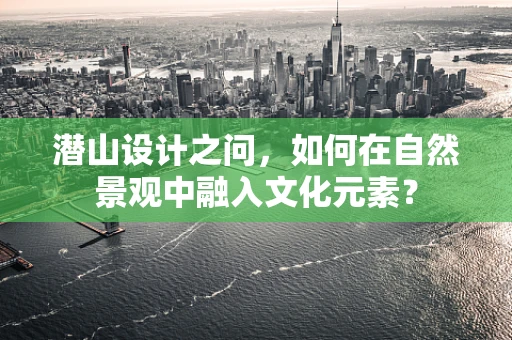 潜山设计之问，如何在自然景观中融入文化元素？