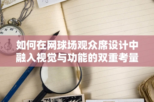 如何在网球场观众席设计中融入视觉与功能的双重考量？