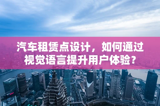 汽车租赁点设计，如何通过视觉语言提升用户体验？