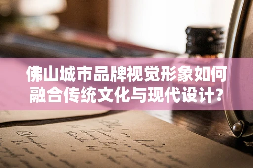 佛山城市品牌视觉形象如何融合传统文化与现代设计？