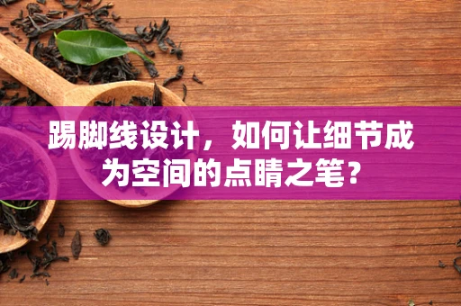 踢脚线设计，如何让细节成为空间的点睛之笔？