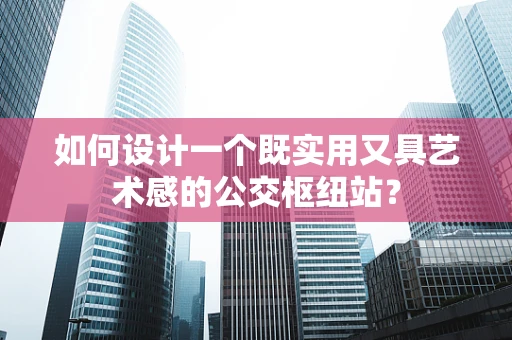 如何设计一个既实用又具艺术感的公交枢纽站？
