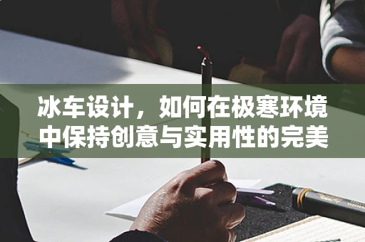 冰车设计，如何在极寒环境中保持创意与实用性的完美平衡？
