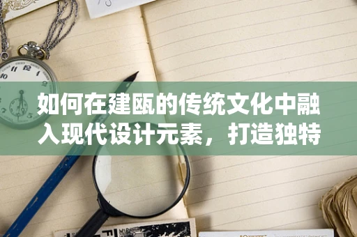 如何在建瓯的传统文化中融入现代设计元素，打造独特视觉体验？