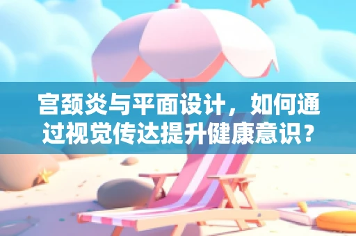 宫颈炎与平面设计，如何通过视觉传达提升健康意识？
