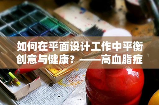如何在平面设计工作中平衡创意与健康？——高血脂症患者的挑战与策略