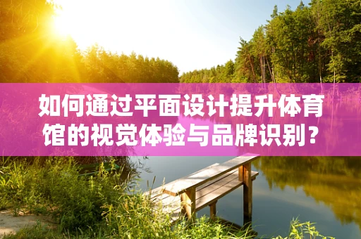 如何通过平面设计提升体育馆的视觉体验与品牌识别？