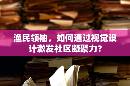 渔民领袖，如何通过视觉设计激发社区凝聚力？