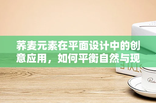 荞麦元素在平面设计中的创意应用，如何平衡自然与现代？
