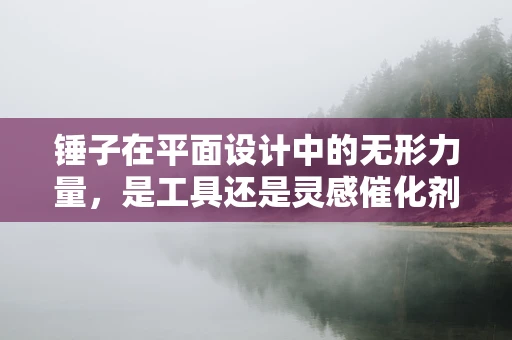 锤子在平面设计中的无形力量，是工具还是灵感催化剂？