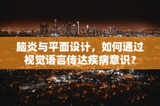 脑炎与平面设计，如何通过视觉语言传达疾病意识？