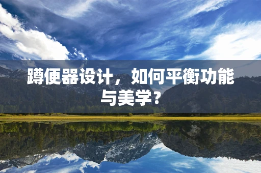 蹲便器设计，如何平衡功能与美学？