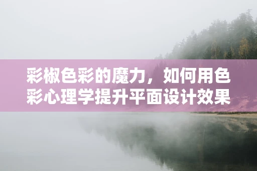 彩椒色彩的魔力，如何用色彩心理学提升平面设计效果？