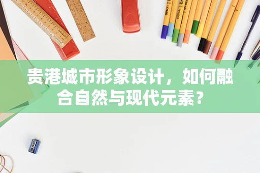 贵港城市形象设计，如何融合自然与现代元素？