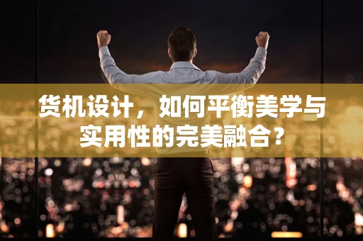 货机设计，如何平衡美学与实用性的完美融合？