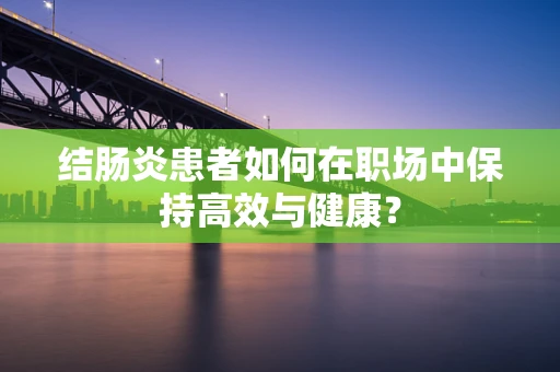 结肠炎患者如何在职场中保持高效与健康？