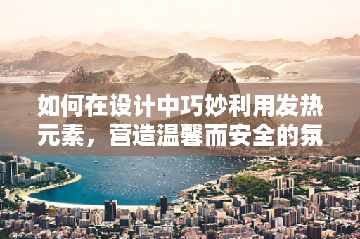 如何在设计中巧妙利用发热元素，营造温馨而安全的氛围？