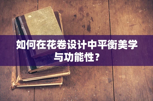 如何在花卷设计中平衡美学与功能性？