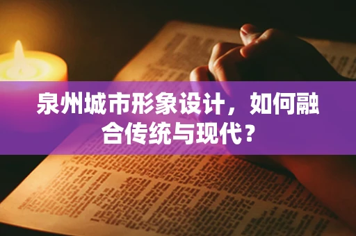 泉州城市形象设计，如何融合传统与现代？