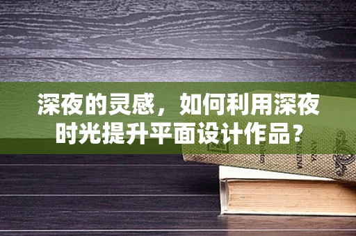 深夜的灵感，如何利用深夜时光提升平面设计作品？