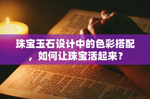 珠宝玉石设计中的色彩搭配，如何让珠宝活起来？