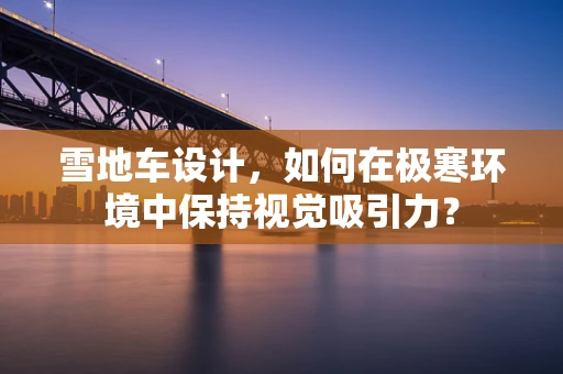 雪地车设计，如何在极寒环境中保持视觉吸引力？