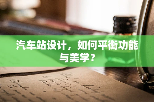 汽车站设计，如何平衡功能与美学？