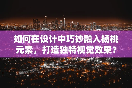 如何在设计中巧妙融入杨桃元素，打造独特视觉效果？