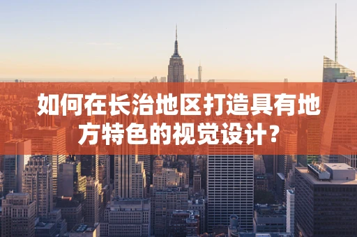 如何在长治地区打造具有地方特色的视觉设计？