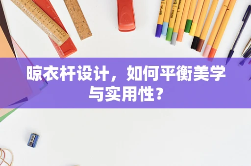 晾衣杆设计，如何平衡美学与实用性？