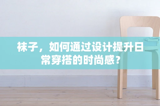 袜子，如何通过设计提升日常穿搭的时尚感？