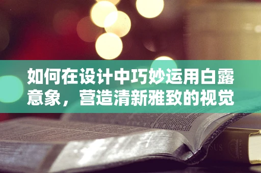 如何在设计中巧妙运用白露意象，营造清新雅致的视觉效果？