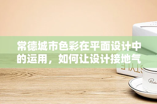 常德城市色彩在平面设计中的运用，如何让设计接地气又具特色？