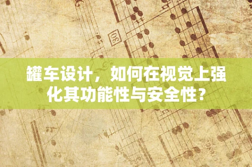 罐车设计，如何在视觉上强化其功能性与安全性？