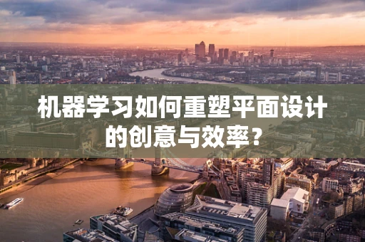 机器学习如何重塑平面设计的创意与效率？