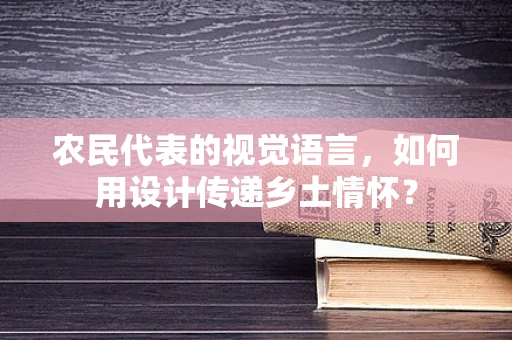 农民代表的视觉语言，如何用设计传递乡土情怀？