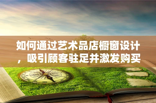 如何通过艺术品店橱窗设计，吸引顾客驻足并激发购买欲望？