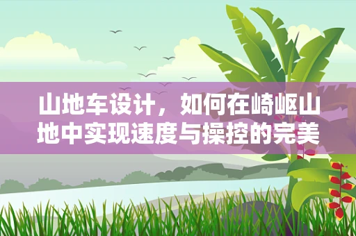 山地车设计，如何在崎岖山地中实现速度与操控的完美平衡？