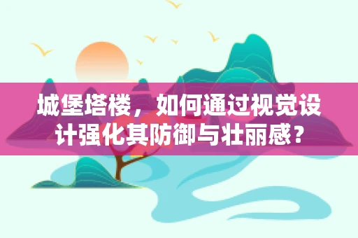 城堡塔楼，如何通过视觉设计强化其防御与壮丽感？