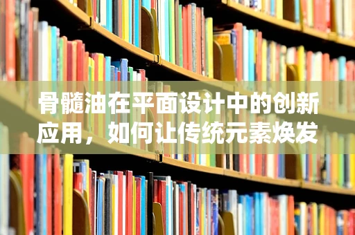 骨髓油在平面设计中的创新应用，如何让传统元素焕发新活力？