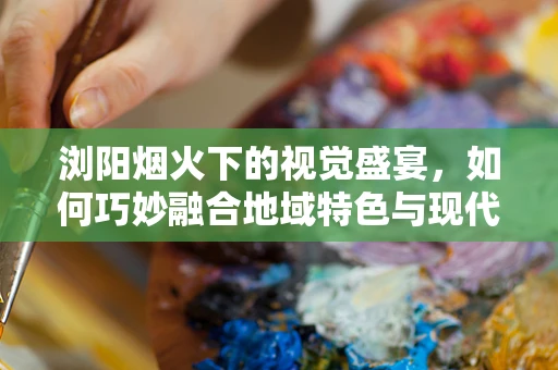 浏阳烟火下的视觉盛宴，如何巧妙融合地域特色与现代设计？
